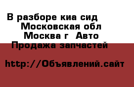 В разборе киа сид 2012 - Московская обл., Москва г. Авто » Продажа запчастей   